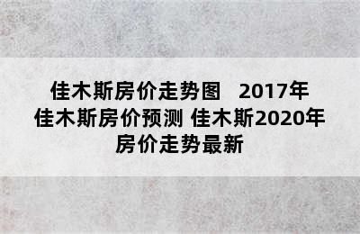 佳木斯房价走势图   2017年佳木斯房价预测 佳木斯2020年房价走势最新